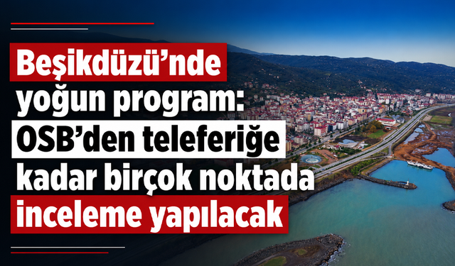 Beşikdüzü’nde yoğun program: OSB’den teleferiğe kadar birçok noktada inceleme yapılacak