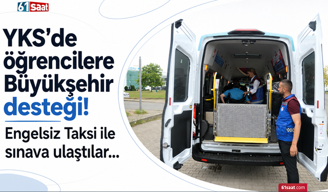 YKS’de öğrencilere Büyükşehir desteği! Engelsiz Taksi ile sınava ulaştılar...