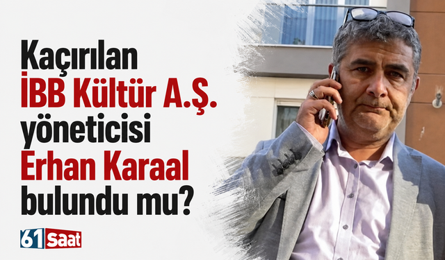 Kaçırılan İBB Kültür A.Ş. yöneticisi Erhan Karaal bulundu mu?