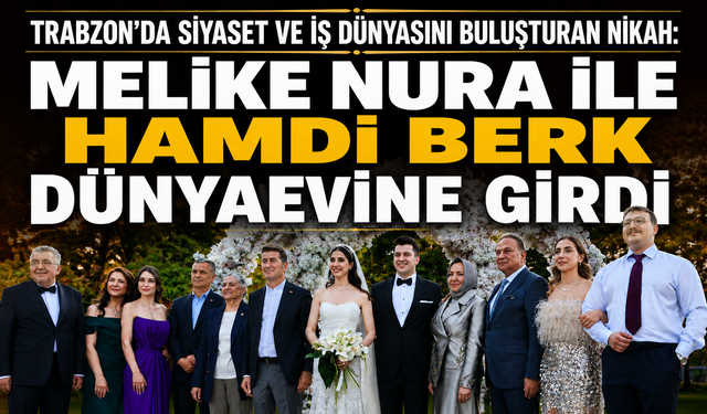 Trabzon’da siyaset ve iş dünyasını buluşturan nikah: Melike Nura ile Hamdi Berk dünyaevine girdi