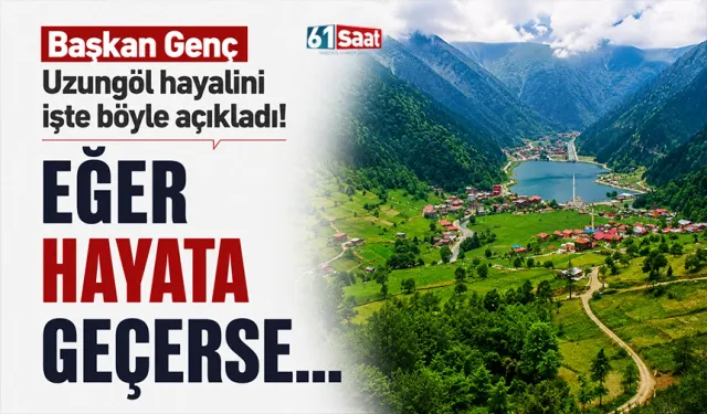 Başkan Genç Uzungöl hayalini işte böyle açıkladı! Eğer hayata geçerse…