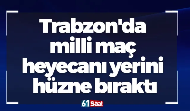 Trabzon'da milli maç heyecanı yerini hüzne bıraktı
