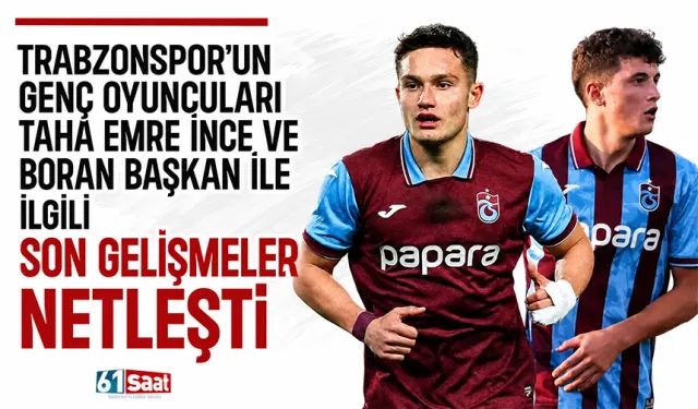 Trabzonspor’un genç oyuncuları Taha Emre İnce ve Boran Başkan ile ilgili son gelişmeler netleşti