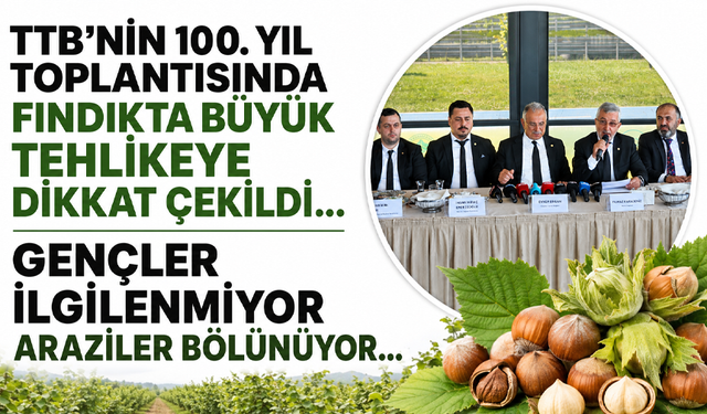 TTB'nin 100. yıl toplantısında fındıkta büyük tehlikeye dikkat çekildi...  Gençler ilgilenmiyor! Araziler bölünüyor…