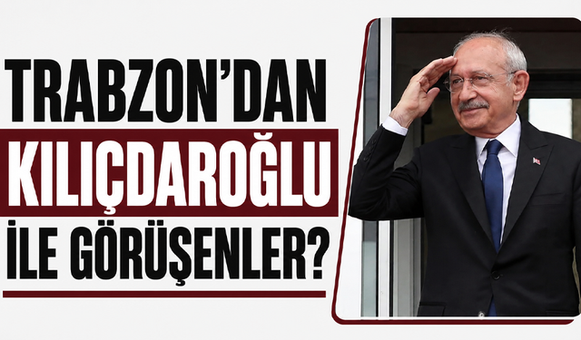 Trabzon’dan Kılıçdaroğlu ile görüşenler?