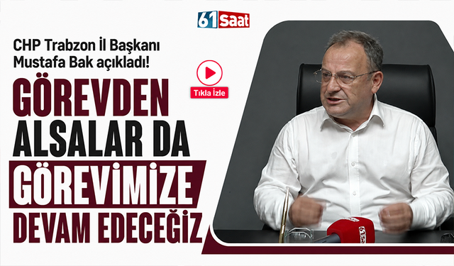 CHP Trabzon İl Başkanı Mustafa Bak açıkladı! Görevden alsalar da görevimize devam edeceğiz
