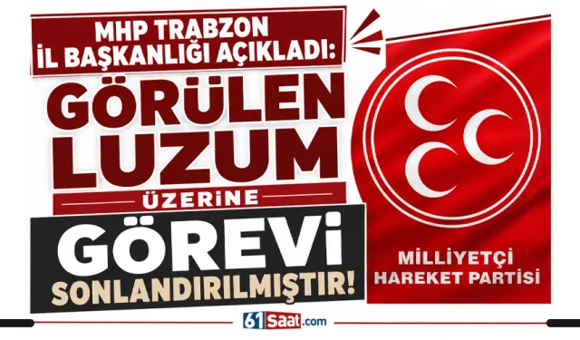 MHP Trabzon İl Başkanlığı açıkladı: Görülen lüzum üzerine görevi sonlandırılmıştır