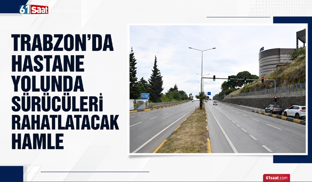 Trabzon’da hastane yolunda sürücüleri rahatlatacak hamle