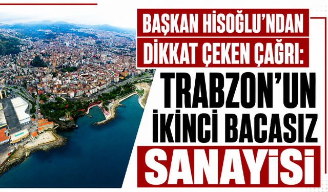 Başkan Hisoğlu’ndan dikkat çeken çağrı: Trabzon’un ikinci bacasız sanayisi