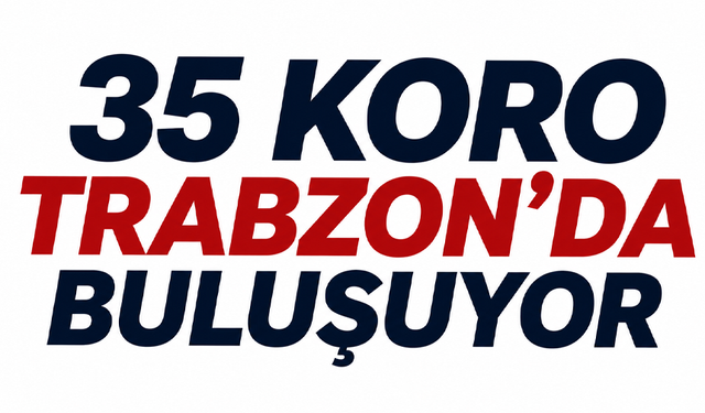 35 koro Trabzon’da buluşuyor
