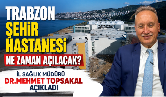 İl Sağlık Müdürü Dr.Mehmet Topsakal açıkladı! Trabzon Şehir Hastanesi ne zaman açılacak?