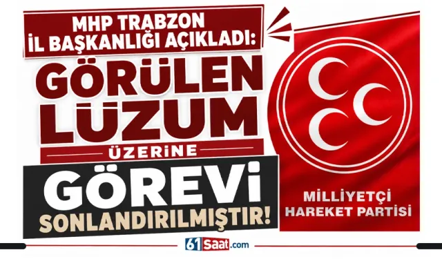 MHP Trabzon İl Başkanlığı açıkladı: Görülen lüzum üzerine görevi sonlandırılmıştır