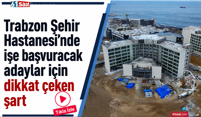 Trabzon Şehir Hastanesi’nde işe başvuracak adaylar için dikkat çeken şart