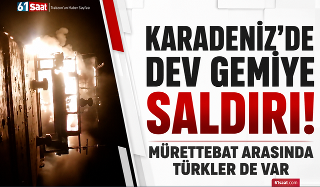 Karadeniz’de dev gemiye saldırı! Mürettebat arasında Türkler de var