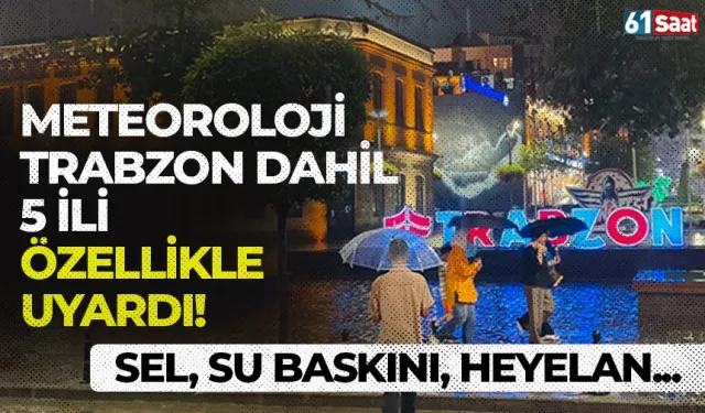 Meteoroloji Trabzon dahil 5 ili özellikle uyardı! Sel, su baskını, heyelan