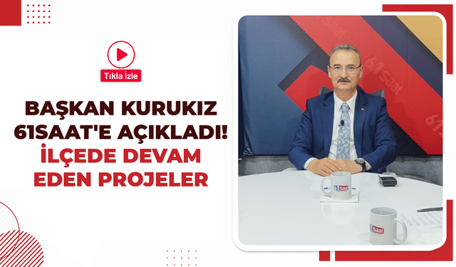 Başkan Kurukız 61saat'e açıkladı