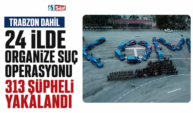 Trabzon dahil 24 ilde organize suç operasyonu: 313 şüpheli yakalandı