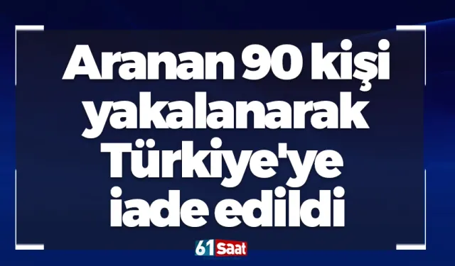 Aranan 90 kişi yakalanarak Türkiye'ye iade edildi