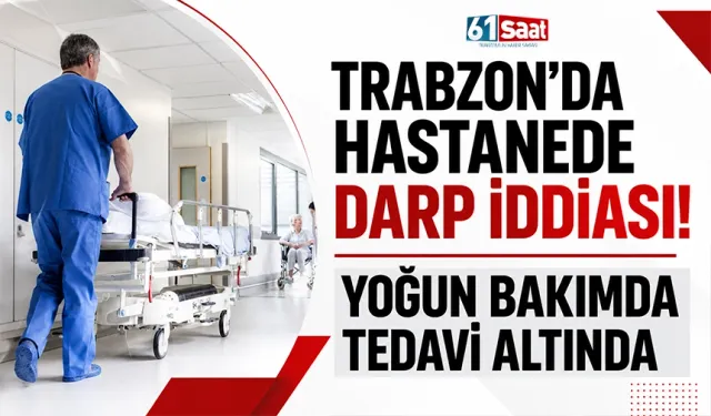Trabzon’da hastanede darp iddiası! Yoğun bakımda tedavi altında