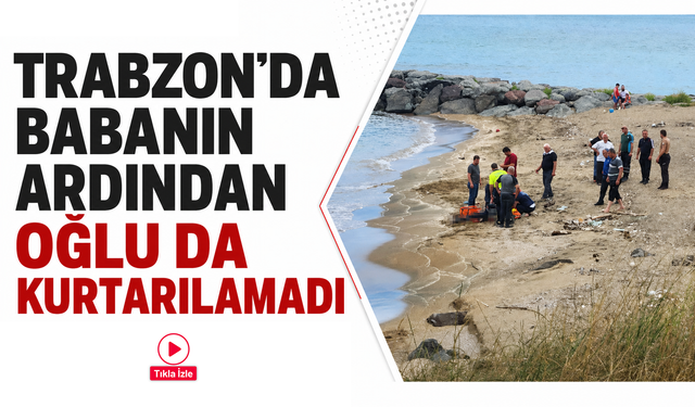 Trabzon’da babanın ardından oğlu da kurtarılamadı