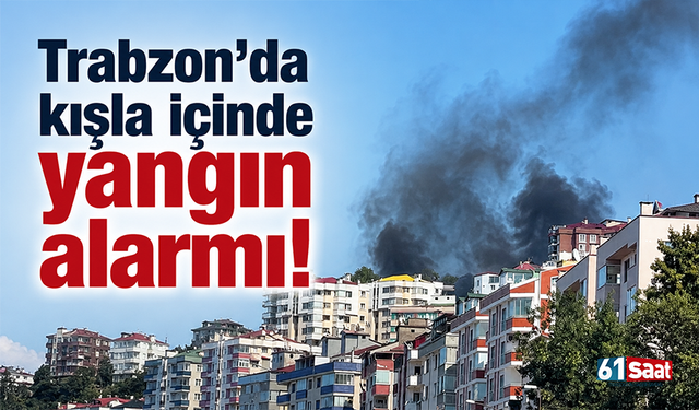 Trabzon’da kışla içinde yangın alarmı!