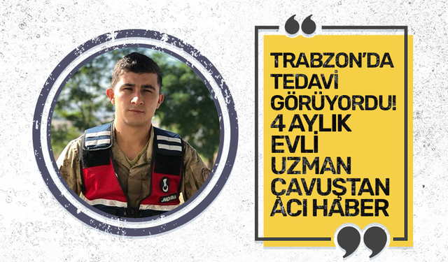 Trabzon’da tedavi görüyordu! 4 aylık evli uzman çavuştan acı haber