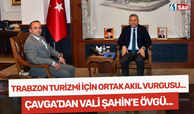 Trabzon turizmi için ortak akıl vurgusu... Çavga'dan Vali Şahin'e övgü