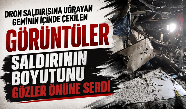 Dron saldırısına uğrayan geminin içinde çekilen görüntüler saldırının boyutunu gözler önüne serdi