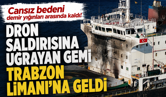 Karadeniz'de dron saldırısına uğrayan gemi Trabzon Limanı'na geldi