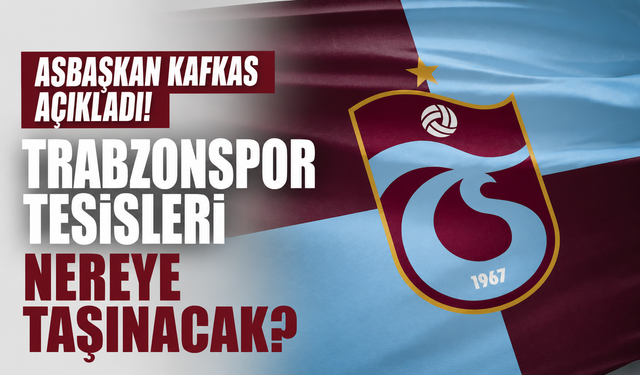 Asbaşkan Kafkas açıkladı! Trabzonspor tesisleri nereye taşınacak?