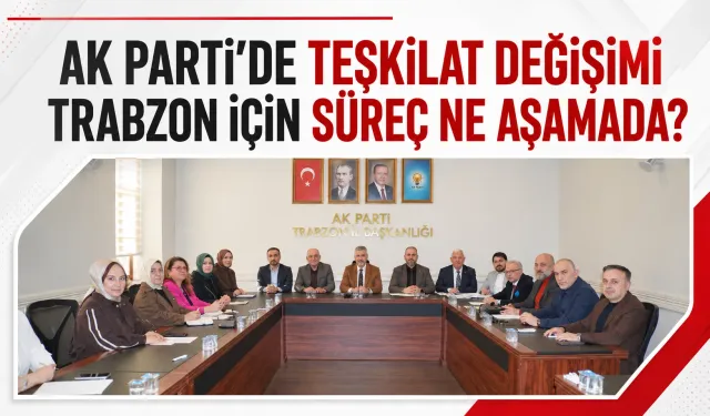 AK Parti’de teşkilat değişimi! Trabzon için süreç ne aşamada?