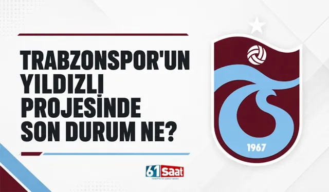 Trabzonspor’un Yıldızlı projesinde son durum ne?