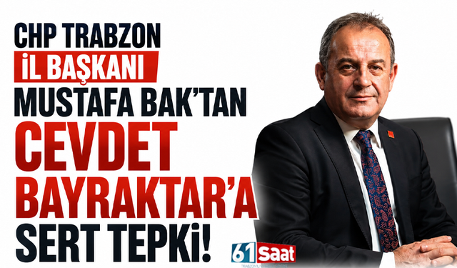 CHP Trabzon İl Başkanı Mustafa Bak’tan Cevdet Bayraktar’a sert tepki