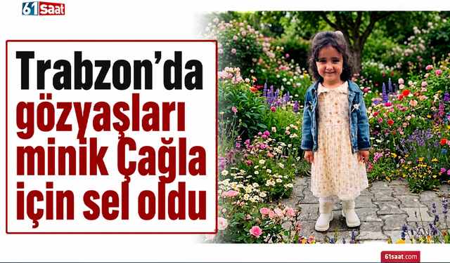 Trabzon’da gözyaşları minik Çağla için sel oldu