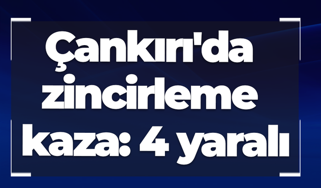 Çankırı'da zincirleme kaza: 4 yaralı