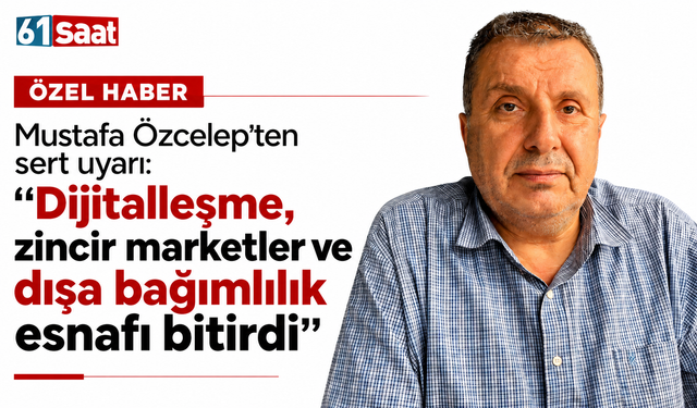 Mustafa Özcelep’ten sert uyarı: “Dijitalleşme, zincir marketler ve dışa bağımlılık esnafı bitirdi”