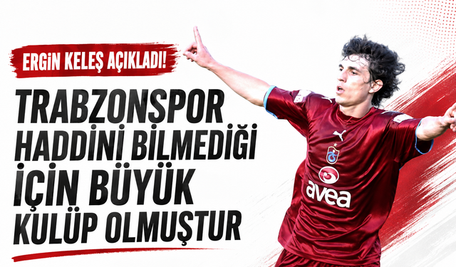 Ergin Keleş açıkladı! Trabzonspor haddini bilmediği için büyük kulüp olmuştur