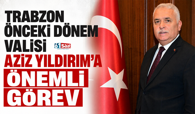 Trabzon önceki dönem Valisi Aziz Yıldırım’a önemli görev