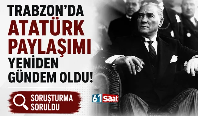 Trabzon'da Atatürk paylaşımı yeniden gündem oldu! Soruşturma soruldu