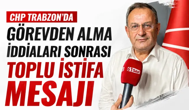CHP Trabzon’da görevden alma iddiaları sonrası toplu istifa mesajı