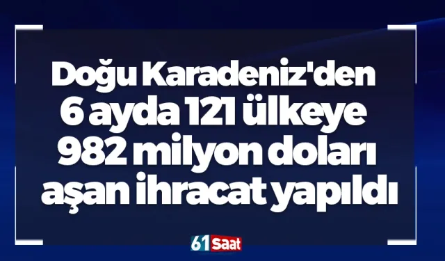 Doğu Karadeniz'den 6 ayda 121 ülkeye 982 milyon doları aşan ihracat yapıldı