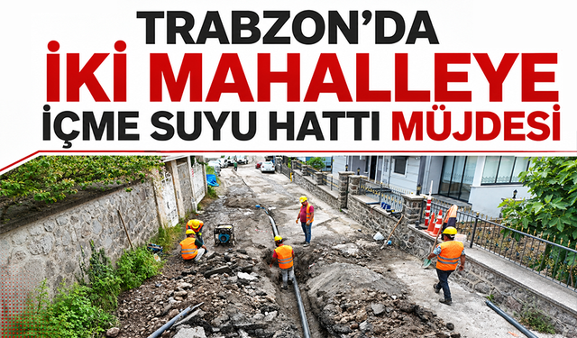 Trabzon'da iki mahalleye içme suyu hattı müjdesi