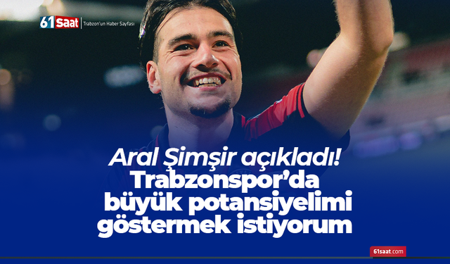 Aral Şimşir açıkladı! Trabzonspor’da büyük potansiyelimi göstermek istiyorum