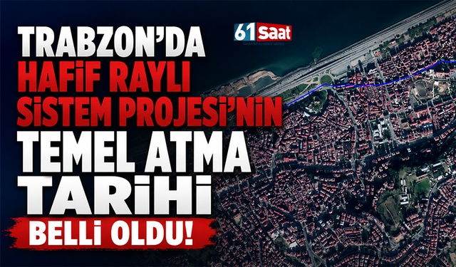 Trabzon’da Hafif Raylı Sistem Projesi’nin temel atma tarihi belli oldu
