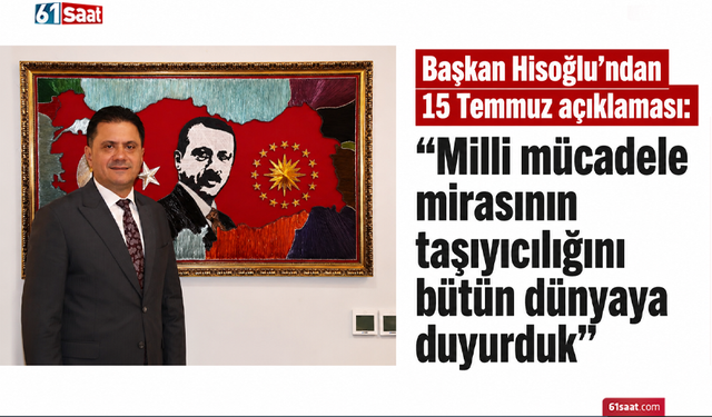 Başkan Hisoğlu’ndan 15 Temmuz açıklaması: “Milli mücadele mirasının taşıyıcılığını bütün dünyaya duyurduk”