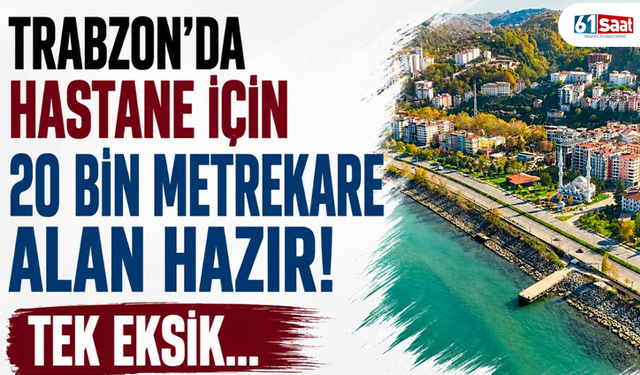 Trabzon’da hastane için 20 bin metrekare alan hazır! Tek eksik…