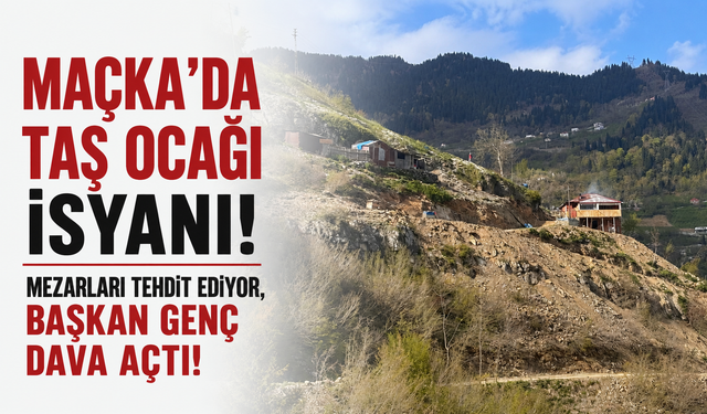 Maçka'da taş ocağı isyanı! Mezarları tehdit ediyor, Başkan Genç dava açtı!