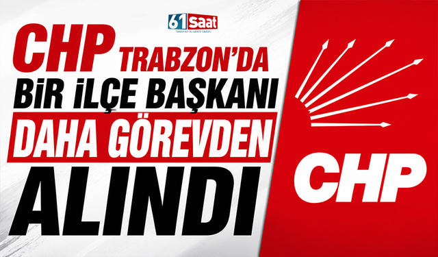 CHP Trabzon'da bir ilçe başkanı daha görevden alındı