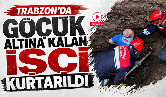 Trabzon’da göçük altına kalan işçi kurtarıldı