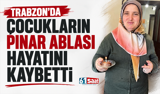 Trabzon'da çocukların Pınar ablası hayatını kaybetti